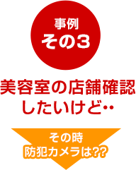 事例その3　美容室の店舗確認したいけど・・　その時防犯カメラは？？